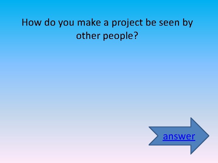 How do you make a project be seen by other people? answer 