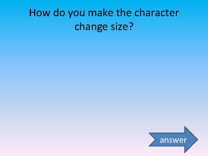 How do you make the character change size? answer 