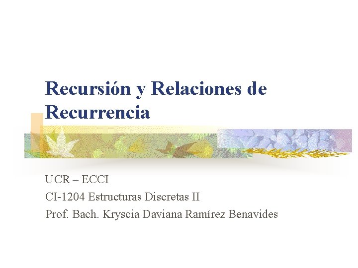 Recursión y Relaciones de Recurrencia UCR – ECCI CI-1204 Estructuras Discretas II Prof. Bach. Recursión y Relaciones de Recurrencia UCR – ECCI CI-1204 Estructuras Discretas II Prof. Bach.