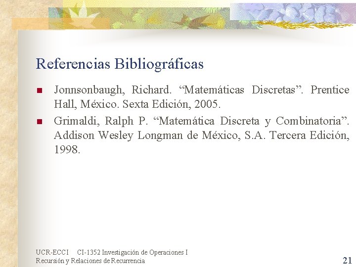 Referencias Bibliográficas n n Jonnsonbaugh, Richard. “Matemáticas Discretas”. Prentice Hall, México. Sexta Edición, 2005. Referencias Bibliográficas n n Jonnsonbaugh, Richard. “Matemáticas Discretas”. Prentice Hall, México. Sexta Edición, 2005.