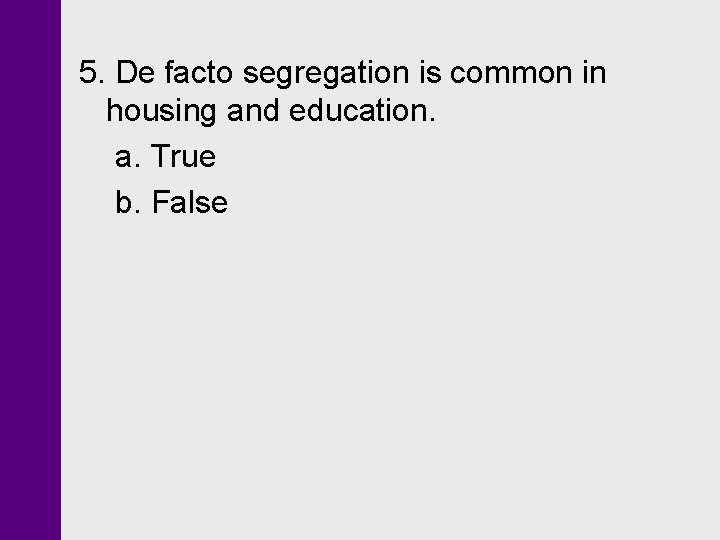 5. De facto segregation is common in housing and education. a. True b. False