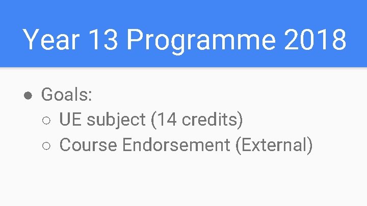 Year 13 Programme 2018 ● Goals: ○ UE subject (14 credits) ○ Course Endorsement Year 13 Programme 2018 ● Goals: ○ UE subject (14 credits) ○ Course Endorsement