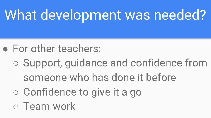 What development was needed? ● For other teachers: ○ Support, guidance and confidence from What development was needed? ● For other teachers: ○ Support, guidance and confidence from