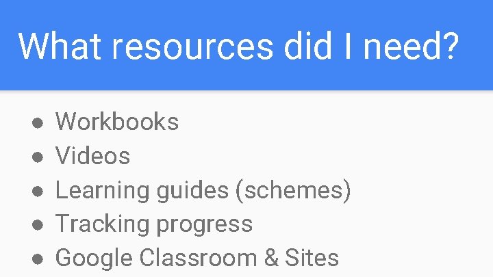 What resources did I need? ● ● ● Workbooks Videos Learning guides (schemes) Tracking What resources did I need? ● ● ● Workbooks Videos Learning guides (schemes) Tracking