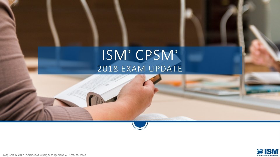 ISM CPSM ® ® 2018 EXAM UPDATE Copyright © 2017. Institute for Supply Management.