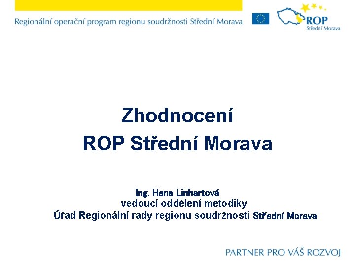Zhodnocení ROP Střední Morava Ing. Hana Linhartová vedoucí oddělení metodiky Úřad Regionální rady regionu