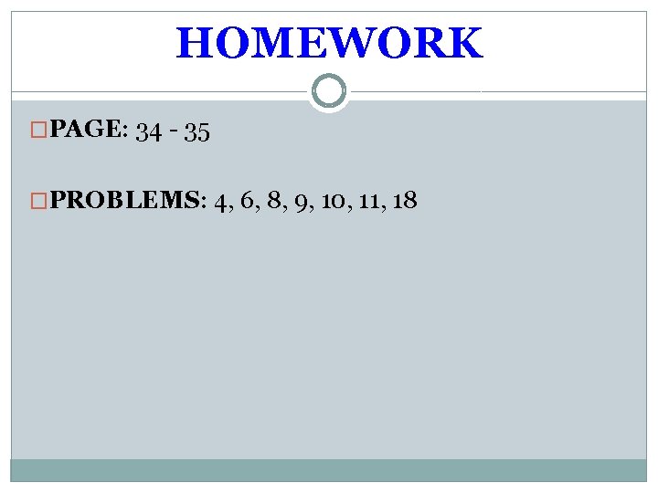 HOMEWORK �PAGE: 34 - 35 �PROBLEMS: 4, 6, 8, 9, 10, 11, 18 HOMEWORK �PAGE: 34 - 35 �PROBLEMS: 4, 6, 8, 9, 10, 11, 18