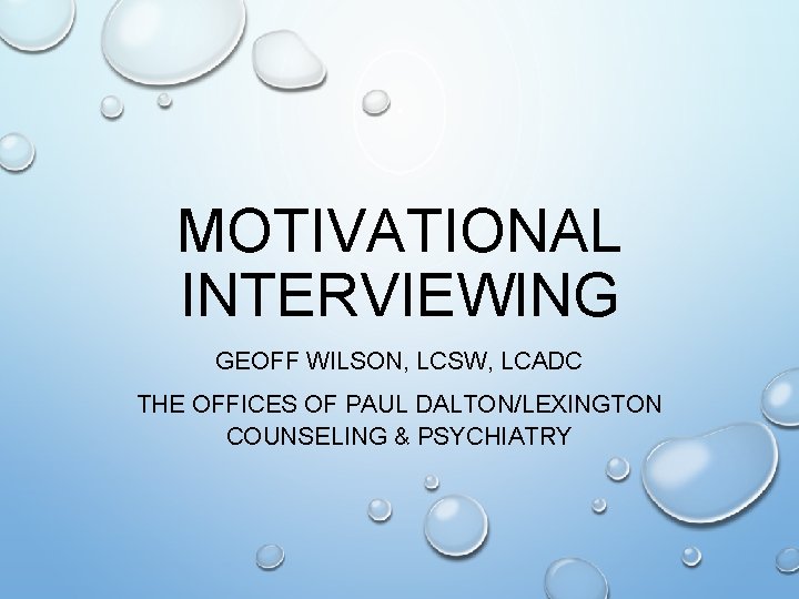 MOTIVATIONAL INTERVIEWING GEOFF WILSON, LCSW, LCADC THE OFFICES OF PAUL DALTON/LEXINGTON COUNSELING & PSYCHIATRY MOTIVATIONAL INTERVIEWING GEOFF WILSON, LCSW, LCADC THE OFFICES OF PAUL DALTON/LEXINGTON COUNSELING & PSYCHIATRY
