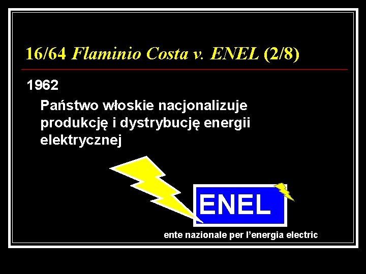 16/64 Flaminio Costa v. ENEL (2/8) 1962 Państwo włoskie nacjonalizuje produkcję i dystrybucję energii
