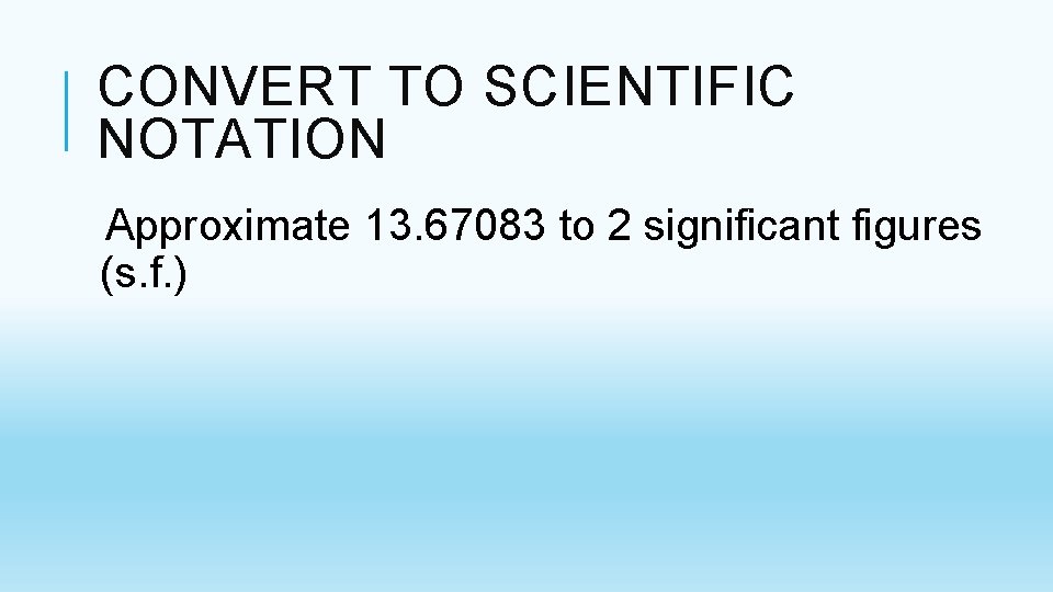 CONVERT TO SCIENTIFIC NOTATION Approximate 13. 67083 to 2 significant figures (s. f. ) CONVERT TO SCIENTIFIC NOTATION Approximate 13. 67083 to 2 significant figures (s. f. )