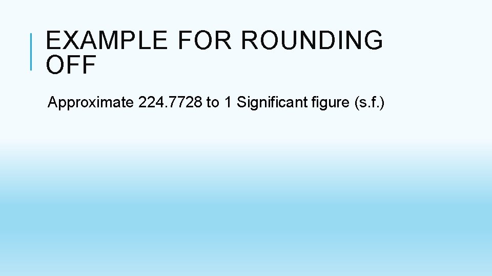 EXAMPLE FOR ROUNDING OFF Approximate 224. 7728 to 1 Significant figure (s. f. ) EXAMPLE FOR ROUNDING OFF Approximate 224. 7728 to 1 Significant figure (s. f. )