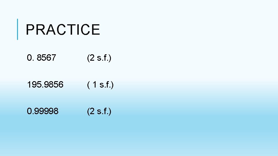 PRACTICE 0. 8567 (2 s. f. ) 195. 9856 ( 1 s. f. ) PRACTICE 0. 8567 (2 s. f. ) 195. 9856 ( 1 s. f. )
