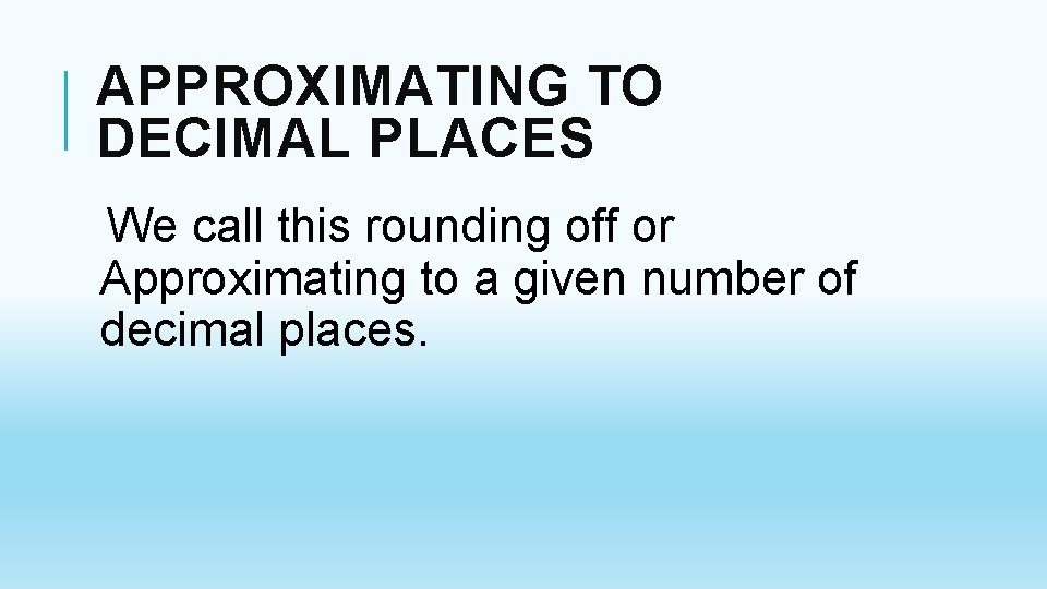 APPROXIMATING TO DECIMAL PLACES We call this rounding off or Approximating to a given APPROXIMATING TO DECIMAL PLACES We call this rounding off or Approximating to a given
