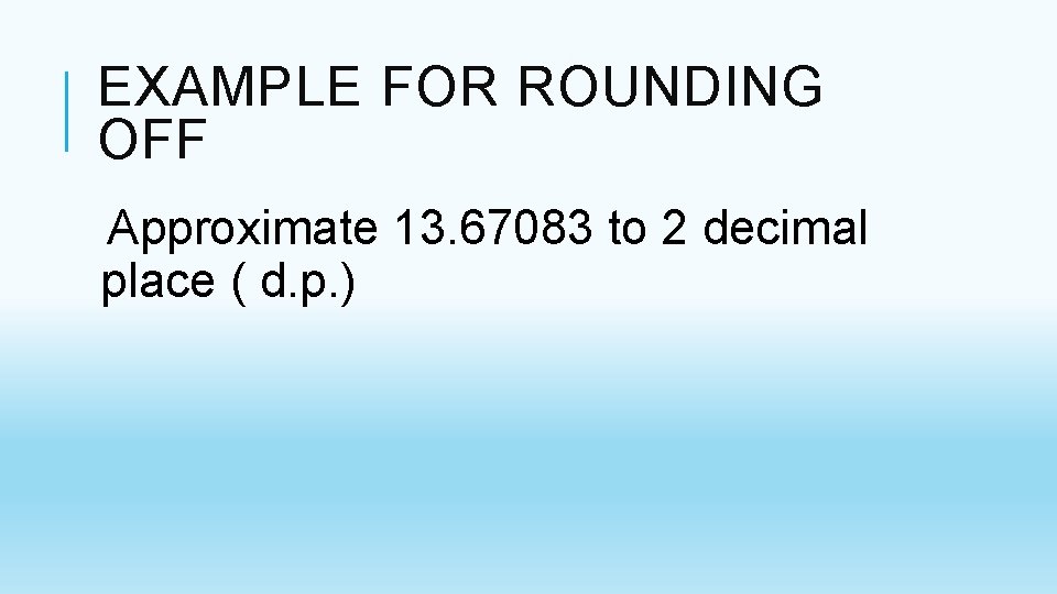 EXAMPLE FOR ROUNDING OFF Approximate 13. 67083 to 2 decimal place ( d. p. EXAMPLE FOR ROUNDING OFF Approximate 13. 67083 to 2 decimal place ( d. p.