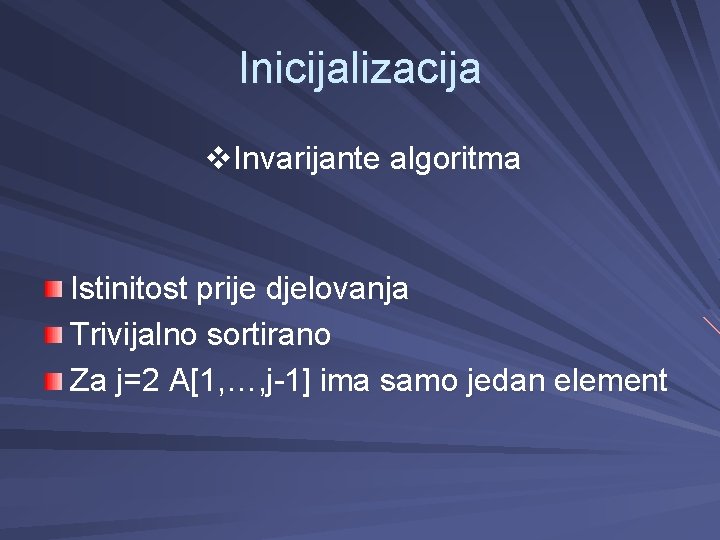 Inicijalizacija v. Invarijante algoritma Istinitost prije djelovanja Trivijalno sortirano Za j=2 A[1, …, j-1]