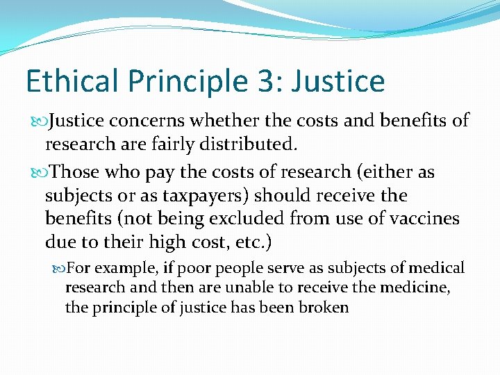 Ethical Principle 3: Justice concerns whether the costs and benefits of research are fairly