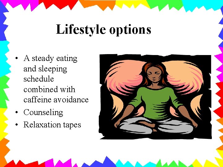 Lifestyle options • A steady eating and sleeping schedule combined with caffeine avoidance •