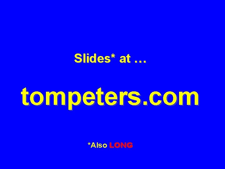 Slides* at … tompeters. com *Also LONG 