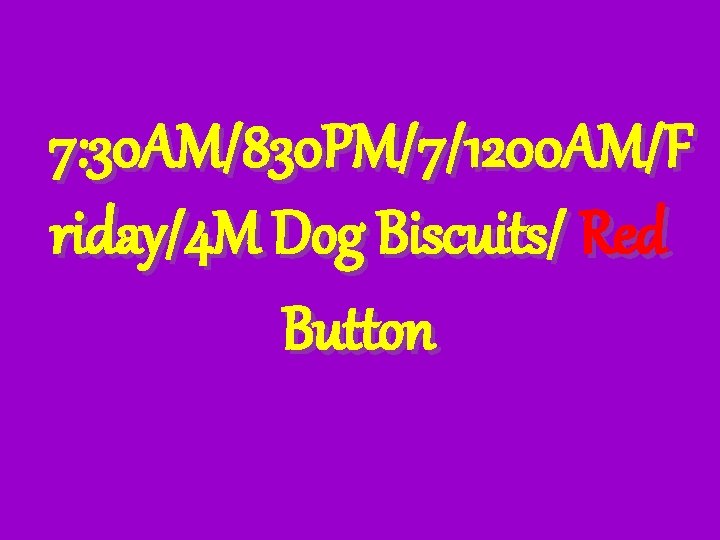 7: 30 AM/830 PM/7/1200 AM/F riday/4 M Dog Biscuits/ Red Button 