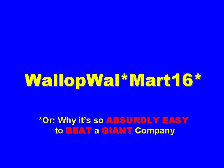 Wallop. Wal*Mart 16* *Or: Why it’s so ABSURDLY EASY to BEAT a GIANT Company