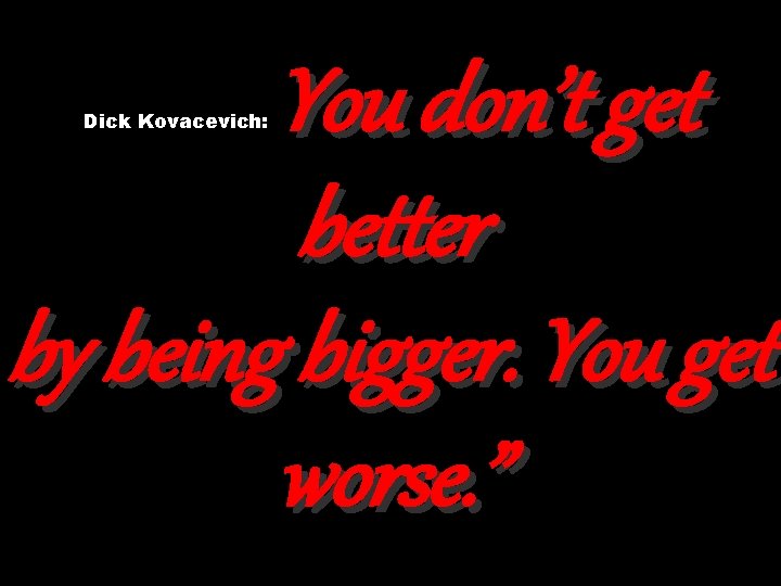 You don’t get better by being bigger. You get worse. ” Dick Kovacevich: 