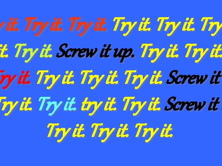 y it. Try it. Screw it up. Try it. Screw it Try it. try