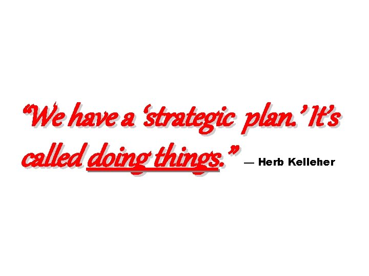 “We have a ‘strategic plan. ’ It’s called doing things. ” — Herb Kelleher