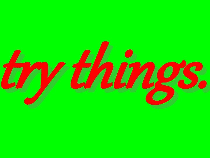 try things. 