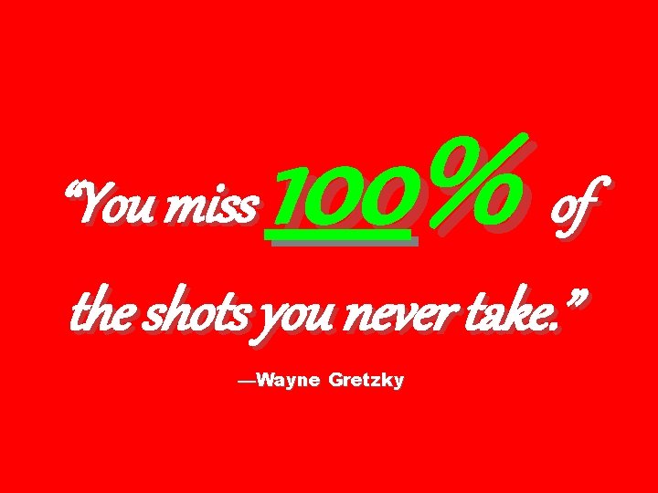 100% “You miss of the shots you never take. ” —Wayne Gretzky 
