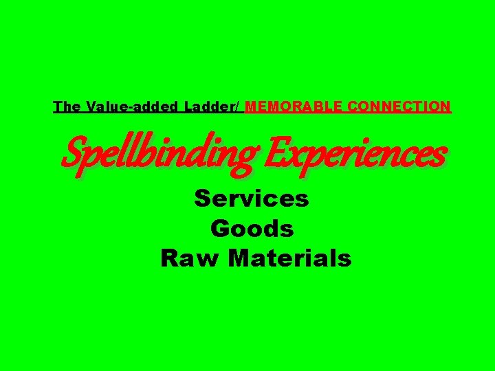 The Value-added Ladder/ MEMORABLE CONNECTION Spellbinding Experiences Services Goods Raw Materials 