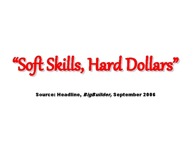 “Soft Skills, Hard Dollars” Source: Headline, Big. Builder, September 2006 