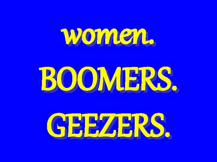 women. BOOMERS. GEEZERS. 