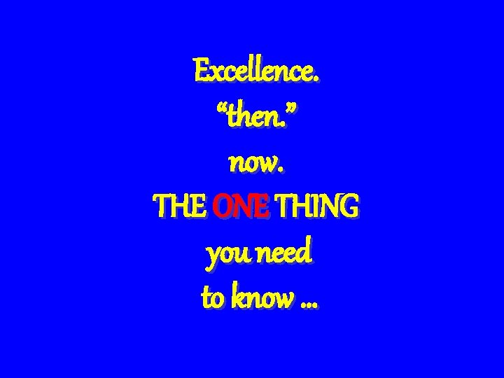 Excellence. “then. ” now. THE ONE THING you need to know … 