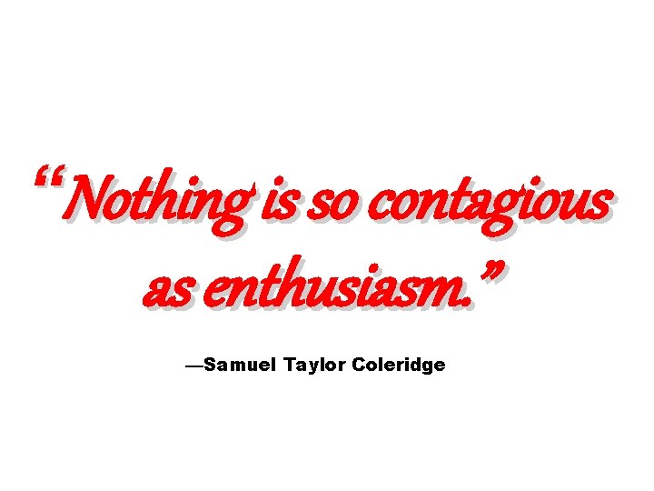 “Nothing is so contagious as enthusiasm. ” —Samuel Taylor Coleridge 