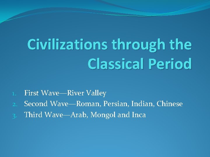 Civilizations through the Classical Period 1. First Wave—River Valley 2. Second Wave—Roman, Persian, Indian,