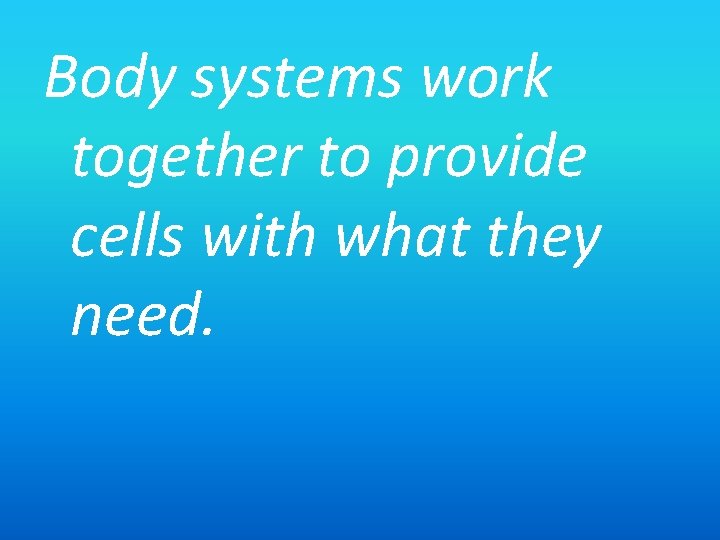 Body systems work together to provide cells with what they need. 