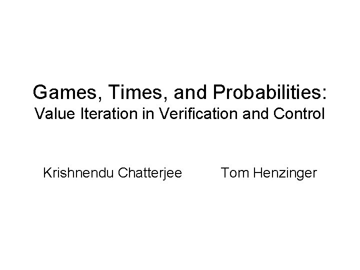 Games, Times, and Probabilities: Value Iteration in Verification and Control Krishnendu Chatterjee Tom Henzinger