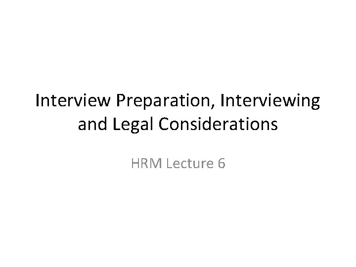 Interview Preparation, Interviewing and Legal Considerations HRM Lecture 6 