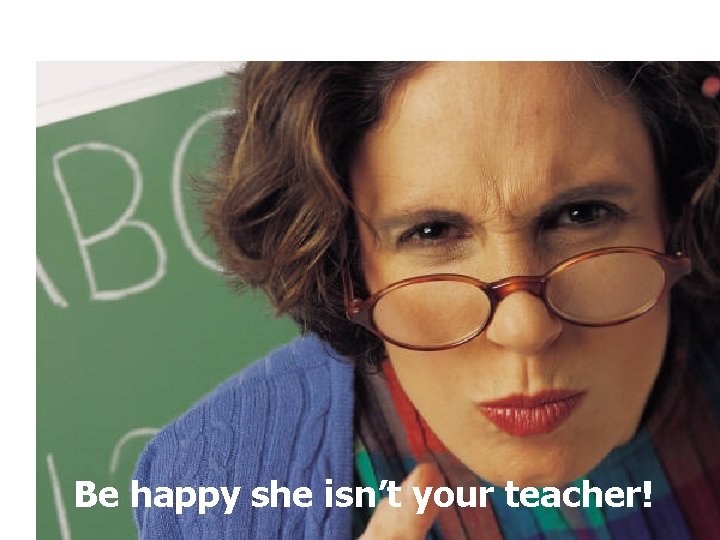 Be happy she isn’t your teacher! 