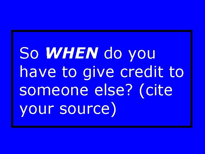 So WHEN do you have to give credit to someone else? (cite your source) So WHEN do you have to give credit to someone else? (cite your source)