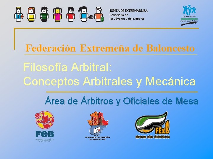 Federación Extremeña de Baloncesto Filosofía Arbitral: Conceptos Arbitrales y Mecánica Área de Árbitros y