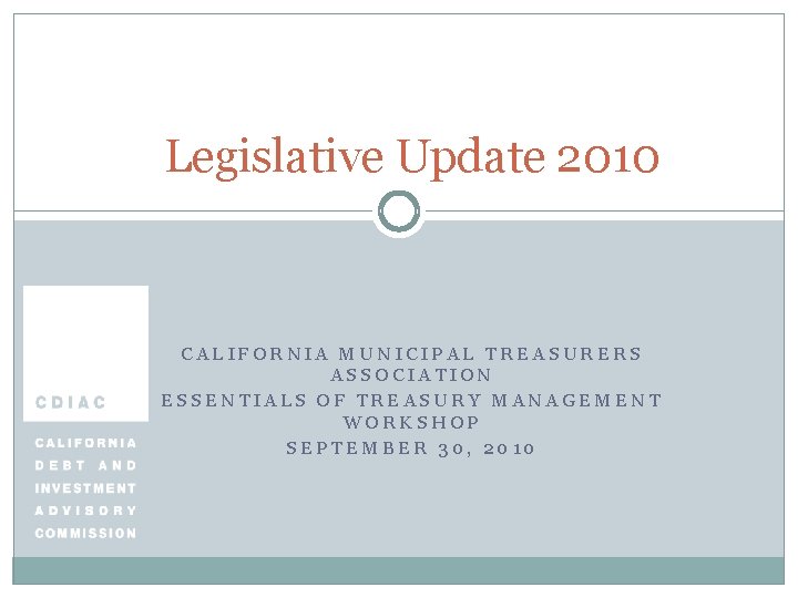 Legislative Update 2010 CALIFORNIA MUNICIPAL TREASURERS ASSOCIATION ESSENTIALS OF TREASURY MANAGEMENT WORKSHOP SEPTEMBER 30,