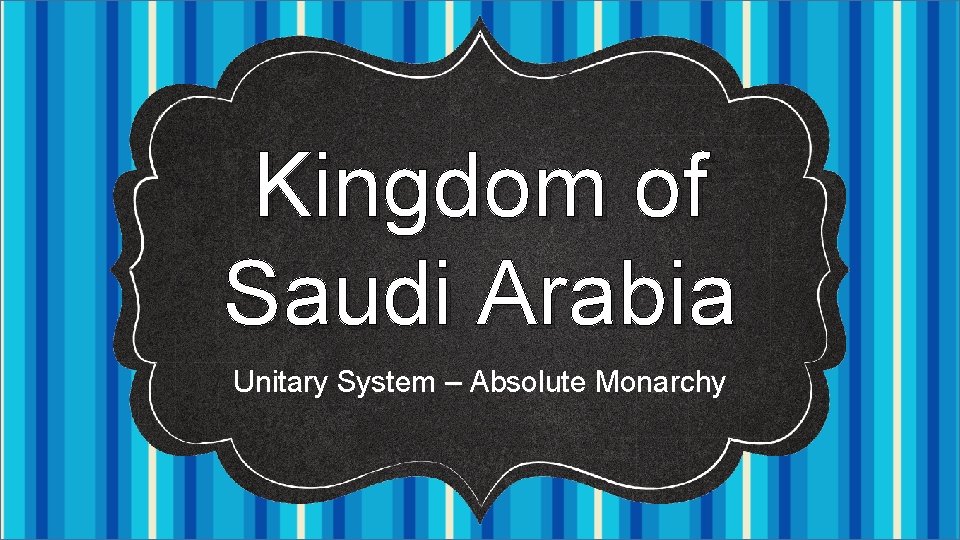 Kingdom of Saudi Arabia Unitary System – Absolute Monarchy 