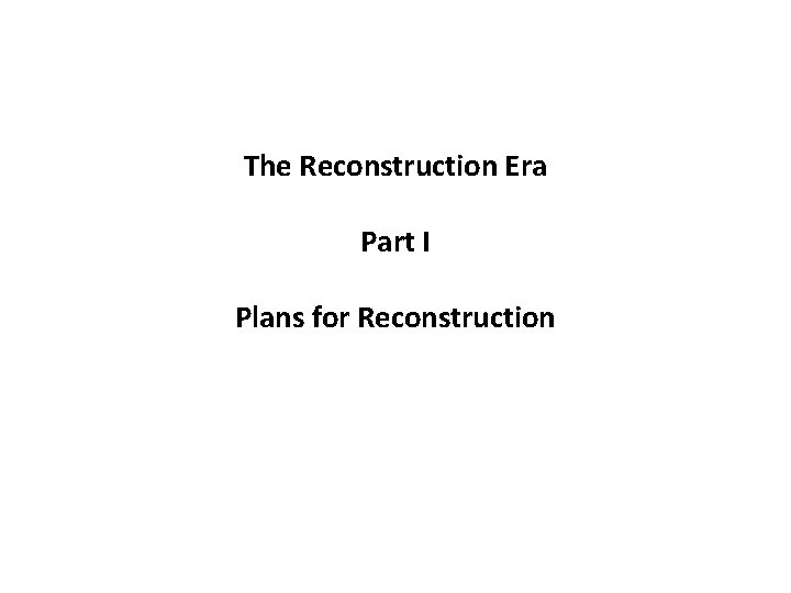 The Reconstruction Era Part I Plans for Reconstruction 