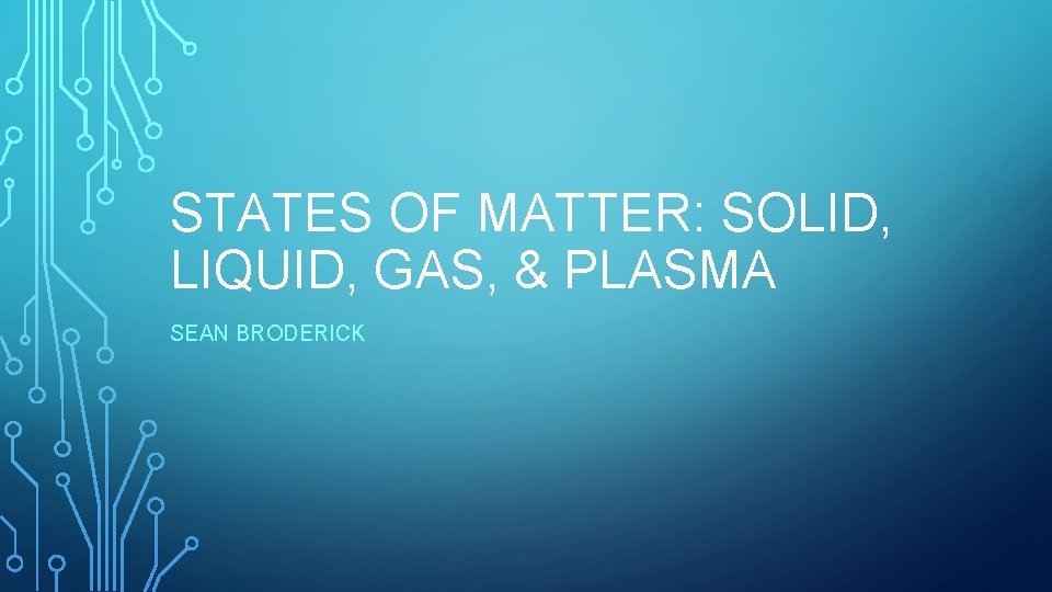 STATES OF MATTER: SOLID, LIQUID, GAS, & PLASMA SEAN BRODERICK STATES OF MATTER: SOLID, LIQUID, GAS, & PLASMA SEAN BRODERICK