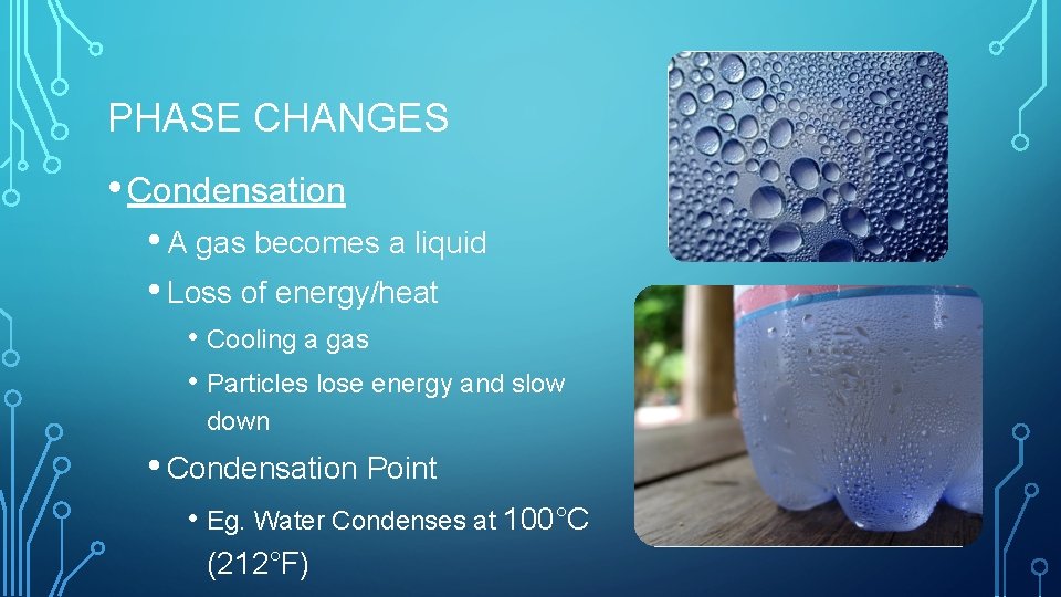 PHASE CHANGES • Condensation • A gas becomes a liquid • Loss of energy/heat