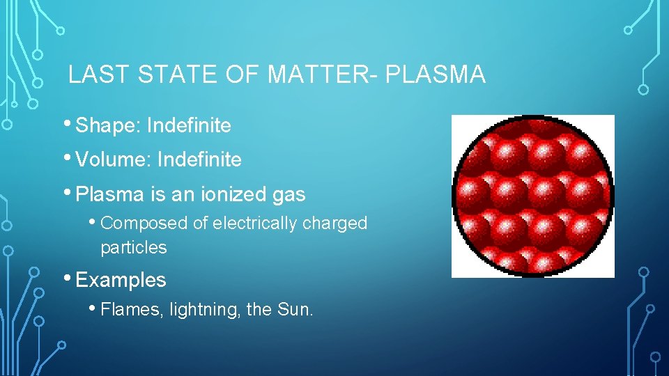 LAST STATE OF MATTER- PLASMA • Shape: Indefinite • Volume: Indefinite • Plasma is