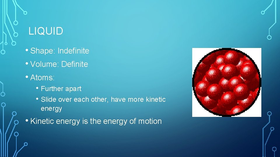 LIQUID • Shape: Indefinite • Volume: Definite • Atoms: • Further apart • Slide LIQUID • Shape: Indefinite • Volume: Definite • Atoms: • Further apart • Slide