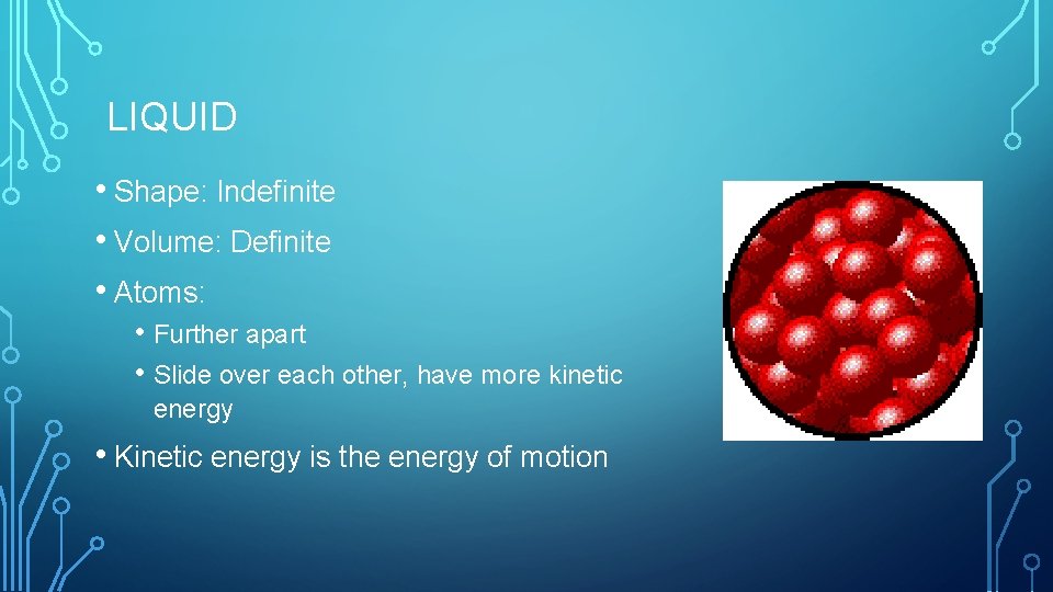 LIQUID • Shape: Indefinite • Volume: Definite • Atoms: • Further apart • Slide