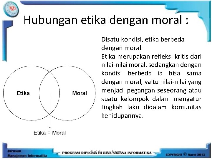 Hubungan etika dengan moral : Disatu kondisi, etika berbeda dengan moral. Etika merupakan refleksi